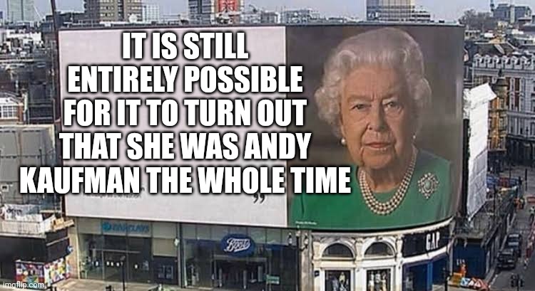 Queen billboard | IT IS STILL ENTIRELY POSSIBLE FOR IT TO TURN OUT THAT SHE WAS ANDY KAUFMAN THE WHOLE TIME | image tagged in queen billboard | made w/ Imgflip meme maker