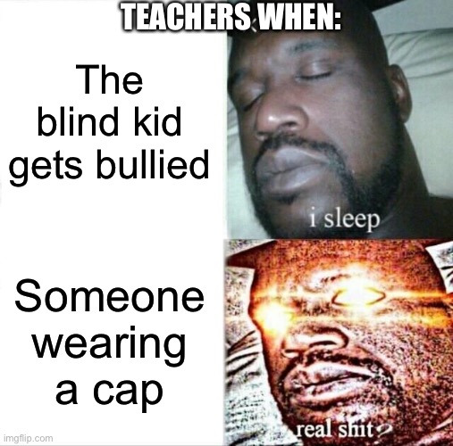 Sleeping Shaq | TEACHERS WHEN:; The blind kid gets bullied; Someone wearing a cap | image tagged in memes,sleeping shaq | made w/ Imgflip meme maker