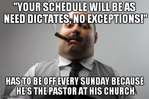 Scumbag Boss | "YOUR SCHEDULE WILL BE AS NEED DICTATES, NO EXCEPTIONS!" HAS TO BE OFF EVERY SUNDAY BECAUSE HE'S THE PASTOR AT HIS CHURCH | image tagged in memes,scumbag boss | made w/ Imgflip meme maker
