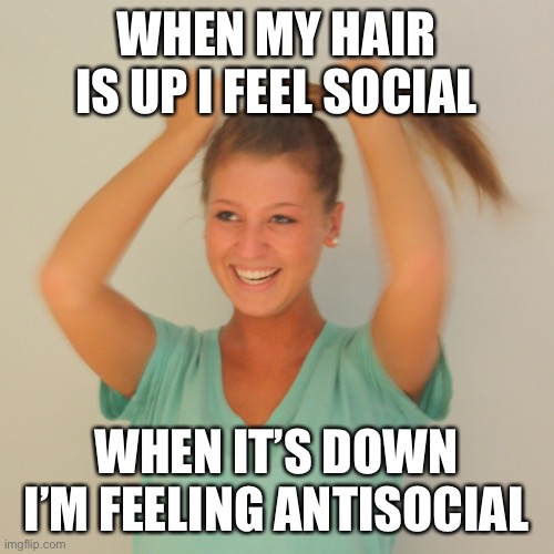 When my hair is down, I feel like I can hide my face more. When my hair is up, I feel like it helps me see and focus | WHEN MY HAIR IS UP I FEEL SOCIAL; WHEN IT’S DOWN I’M FEELING ANTISOCIAL | image tagged in ponytail | made w/ Imgflip meme maker