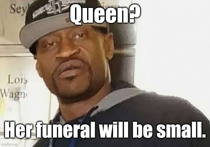 Fentanyl floyd | Queen? Her funeral will be small. | image tagged in fentanyl floyd | made w/ Imgflip meme maker