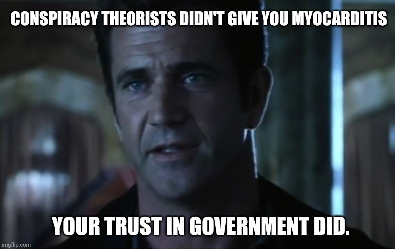 Don't blame a conspiracy theorist. | CONSPIRACY THEORISTS DIDN'T GIVE YOU MYOCARDITIS; YOUR TRUST IN GOVERNMENT DID. | image tagged in mel gibson | made w/ Imgflip meme maker