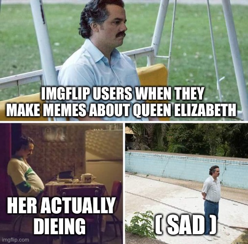 Rip queen Elizabeth | IMGFLIP USERS WHEN THEY MAKE MEMES ABOUT QUEEN ELIZABETH; HER ACTUALLY DIEING; ( SAD ) | image tagged in memes,sad pablo escobar | made w/ Imgflip meme maker