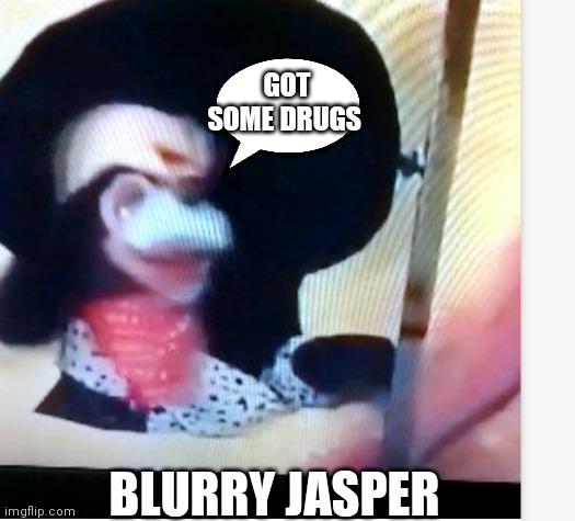 Smear frame Jasper T Jowles | GOT SOME DRUGS; BLURRY JASPER | image tagged in funny memes | made w/ Imgflip meme maker