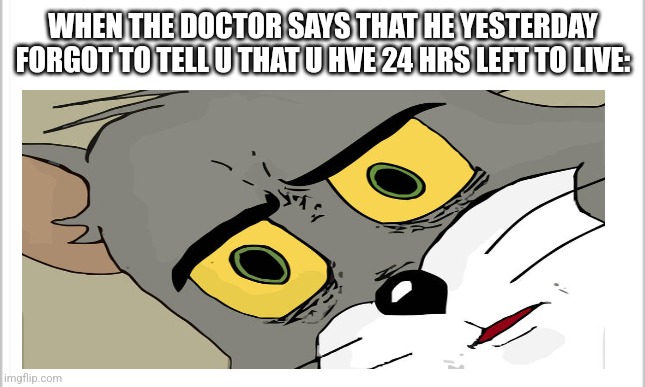 stupid doctors | WHEN THE DOCTOR SAYS THAT HE YESTERDAY FORGOT TO TELL U THAT U HVE 24 HRS LEFT TO LIVE: | image tagged in fun | made w/ Imgflip meme maker