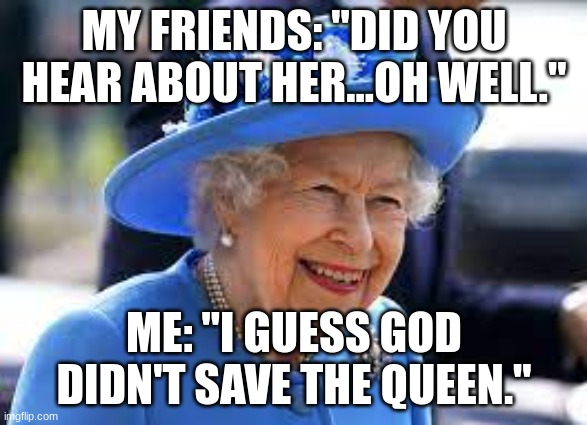 When someone dies...that I don't know about | MY FRIENDS: "DID YOU HEAR ABOUT HER...OH WELL."; ME: "I GUESS GOD DIDN'T SAVE THE QUEEN." | image tagged in funny | made w/ Imgflip meme maker