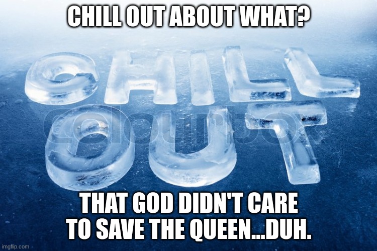 When I tell people to chill out but they never care to listen!!! | CHILL OUT ABOUT WHAT? THAT GOD DIDN'T CARE TO SAVE THE QUEEN...DUH. | image tagged in chill out | made w/ Imgflip meme maker