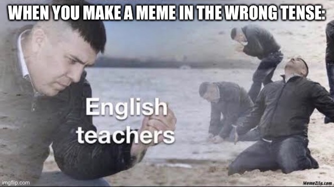 Wrong tense | WHEN YOU MAKE A MEME IN THE WRONG TENSE: | image tagged in english teachers,past,tense,grammar | made w/ Imgflip meme maker