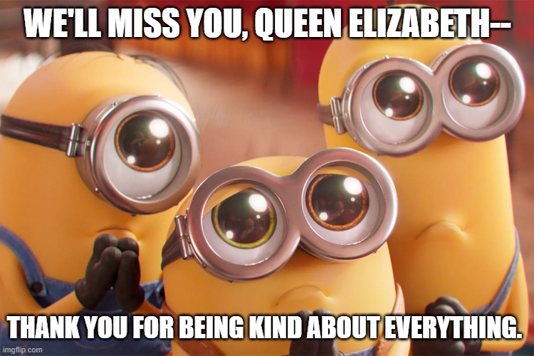 WE'LL MISS YOU, QUEEN ELIZABETH--; THANK YOU FOR BEING KIND ABOUT EVERYTHING. | image tagged in queen elizabeth | made w/ Imgflip meme maker