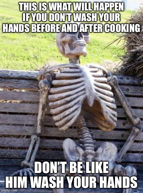 Waiting Skeleton | THIS IS WHAT WILL HAPPEN IF YOU DON’T WASH YOUR HANDS BEFORE AND AFTER COOKING; DON’T BE LIKE HIM WASH YOUR HANDS | image tagged in memes,waiting skeleton | made w/ Imgflip meme maker
