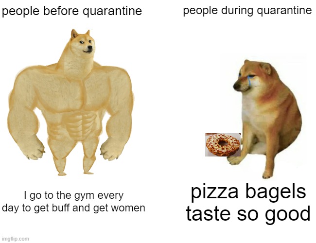 Ye | people during quarantine; people before quarantine; I go to the gym every day to get buff and get women; pizza bagels taste so good | image tagged in memes,buff doge vs cheems | made w/ Imgflip meme maker