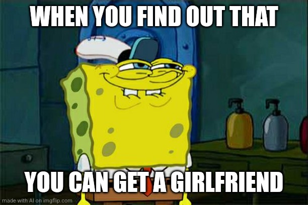 Ai meme XD | WHEN YOU FIND OUT THAT; YOU CAN GET A GIRLFRIEND | image tagged in memes,don't you squidward,ai meme | made w/ Imgflip meme maker
