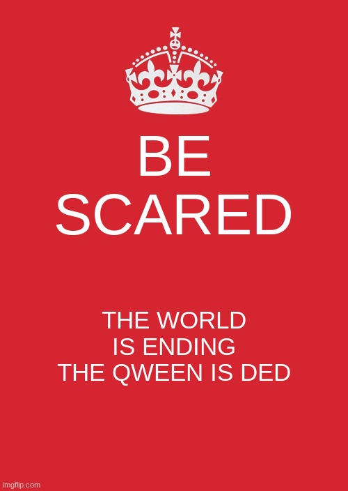 Keep Calm And Carry On Red Meme | BE SCARED; THE WORLD IS ENDING THE QWEEN IS DED | image tagged in memes,keep calm and carry on red | made w/ Imgflip meme maker