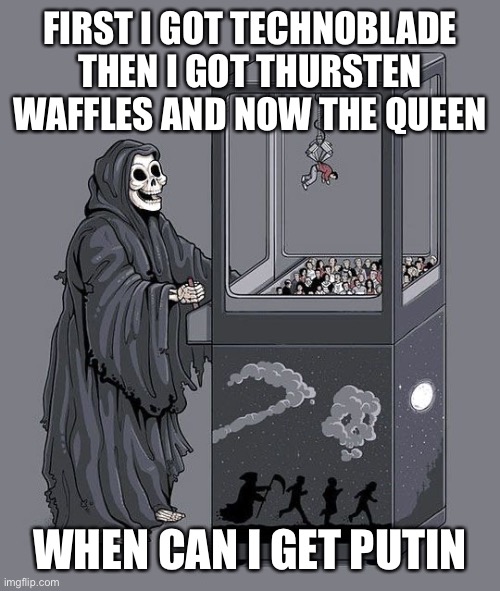 Grim Reaper Claw Machine | FIRST I GOT TECHNOBLADE THEN I GOT THURSTEN WAFFLES AND NOW THE QUEEN; WHEN CAN I GET PUTIN | image tagged in grim reaper claw machine | made w/ Imgflip meme maker