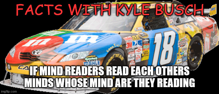 kyle busch | FACTS WITH KYLE BUSCH; IF MIND READERS READ EACH OTHERS MINDS WHOSE MIND ARE THEY READING | image tagged in kyle busch | made w/ Imgflip meme maker