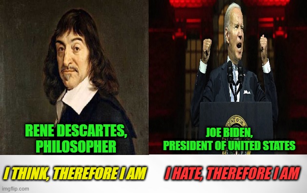 Two Worldviews | RENE DESCARTES, PHILOSOPHER; JOE BIDEN, PRESIDENT OF UNITED STATES; I THINK, THEREFORE I AM; I HATE, THEREFORE I AM | image tagged in joe biden,rene descartes,philosophy,worldviews,metaphysics | made w/ Imgflip meme maker