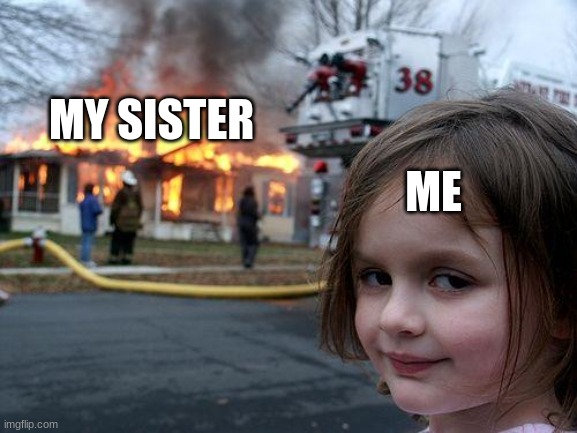 Disaster Girl | MY SISTER; ME | image tagged in memes,disaster girl | made w/ Imgflip meme maker