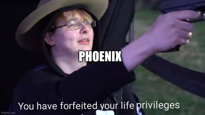 You have forfeited your life privileges | PHOENIX | image tagged in you have forfeited your life privileges | made w/ Imgflip meme maker