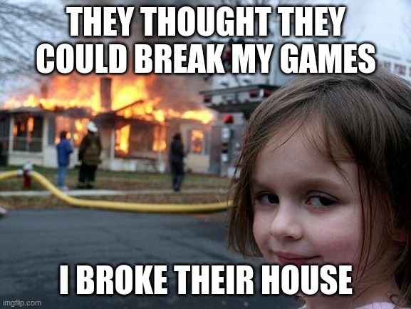 Disaster Girl | THEY THOUGHT THEY COULD BREAK MY GAMES; I BROKE THEIR HOUSE | image tagged in memes,disaster girl | made w/ Imgflip meme maker