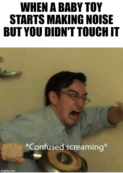 confused screaming |  WHEN A BABY TOY STARTS MAKING NOISE BUT YOU DIDN'T TOUCH IT | image tagged in confused screaming | made w/ Imgflip meme maker