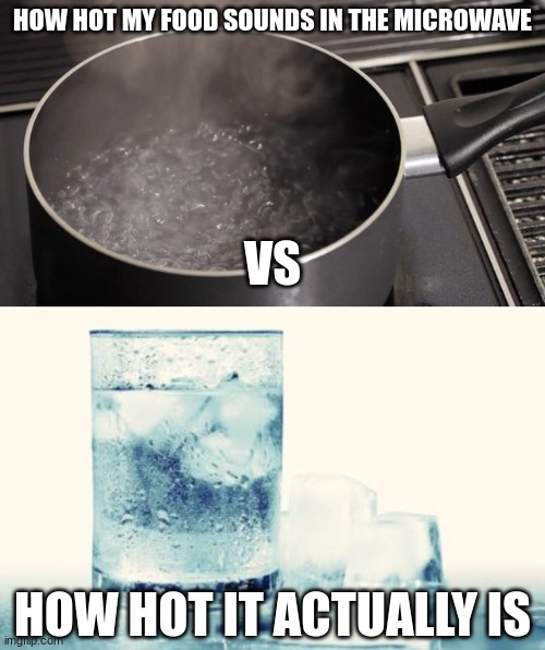 it's true. it sounds like it is blowing up or melting and then when i open the door it's still cold. | HOW HOT MY FOOD SOUNDS IN THE MICROWAVE; VS; HOW HOT IT ACTUALLY IS | image tagged in boiling water,ice cold drink | made w/ Imgflip meme maker