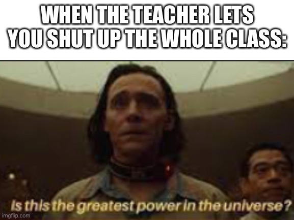 My teacher actually let me do this yesterday. I can confirm. gREAtesT POwer IN The uNIVersE! | WHEN THE TEACHER LETS YOU SHUT UP THE WHOLE CLASS: | image tagged in overpowered,loki | made w/ Imgflip meme maker