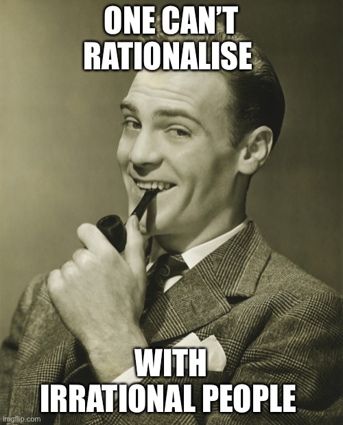 Smug | ONE CAN’T RATIONALISE WITH IRRATIONAL PEOPLE | image tagged in smug | made w/ Imgflip meme maker