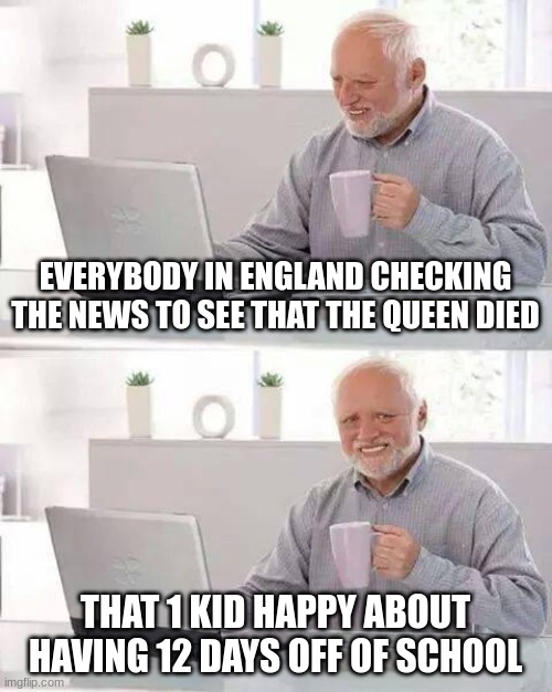 Hide the Pain Harold | EVERYBODY IN ENGLAND CHECKING THE NEWS TO SEE THAT THE QUEEN DIED; THAT 1 KID HAPPY ABOUT HAVING 12 DAYS OFF OF SCHOOL | image tagged in memes,hide the pain harold | made w/ Imgflip meme maker