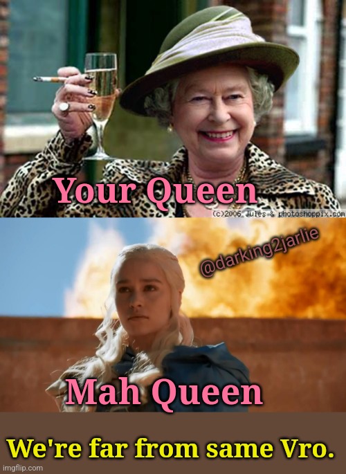 Mah Queen, Breaker of Chains | Your Queen; @darking2jarlie; Mah Queen; We're far from same Vro. | image tagged in queen elizabeth,game of thrones,daenerys targaryen,queen,khaleesi,england | made w/ Imgflip meme maker