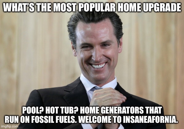 Liberals policies always backfire in a major way | WHAT’S THE MOST POPULAR HOME UPGRADE; POOL? HOT TUB? HOME GENERATORS THAT RUN ON FOSSIL FUELS. WELCOME TO INSANEAFORNIA. | image tagged in scheming gavin newsom,libtards | made w/ Imgflip meme maker