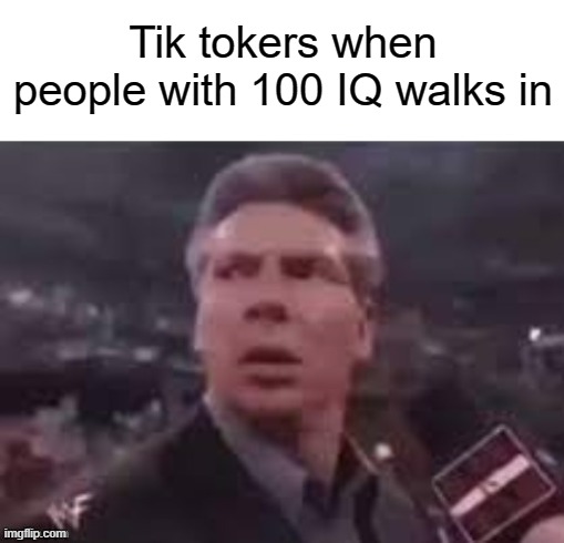 x when x walks in | Tik tokers when people with 100 IQ walks in | image tagged in x when x walks in | made w/ Imgflip meme maker