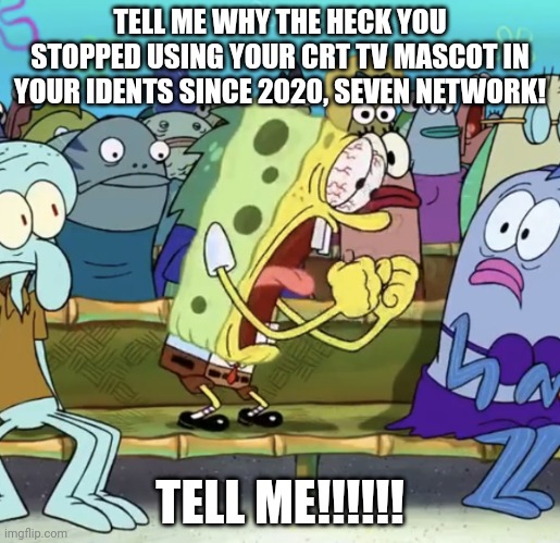 Are memes that don't belong in a stream allowed? It's a no in a 83% chance I guess | TELL ME WHY THE HECK YOU STOPPED USING YOUR CRT TV MASCOT IN YOUR IDENTS SINCE 2020, SEVEN NETWORK! TELL ME!!!!!! | image tagged in spongebob yelling | made w/ Imgflip meme maker