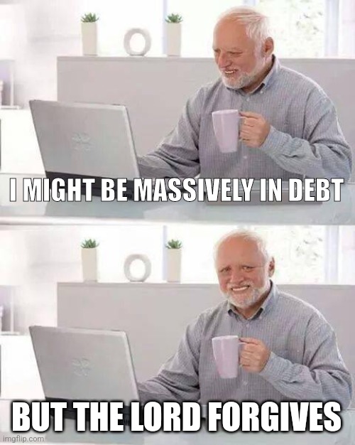 Have faith |  I MIGHT BE MASSIVELY IN DEBT; BUT THE LORD FORGIVES | image tagged in memes,hide the pain harold,christianity,christian memes | made w/ Imgflip meme maker