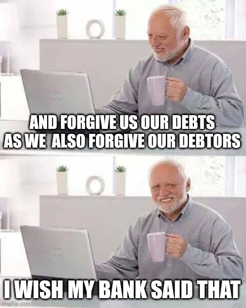 Forgive us our debts |  AND FORGIVE US OUR DEBTS AS WE  ALSO FORGIVE OUR DEBTORS; I WISH MY BANK SAID THAT | image tagged in memes,hide the pain harold,bible,christian memes,ironic | made w/ Imgflip meme maker