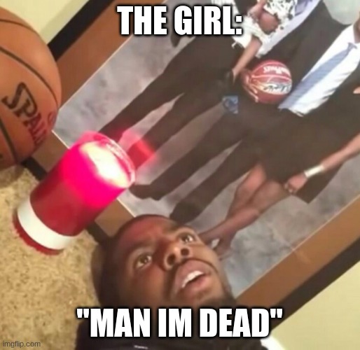 man im dead | THE GIRL: "MAN IM DEAD" | image tagged in man im dead | made w/ Imgflip meme maker