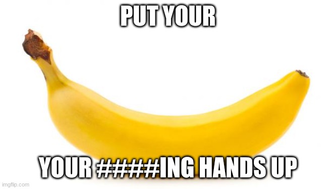 Banana | PUT YOUR YOUR ####ING HANDS UP | image tagged in banana | made w/ Imgflip meme maker