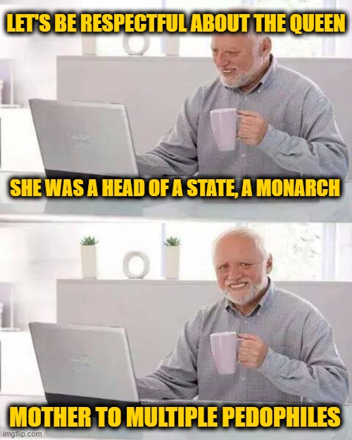 Hide the Pain Harold Meme | SHE WAS A HEAD OF A STATE, A MONARCH MOTHER TO MULTIPLE PEDOPHILES LET'S BE RESPECTFUL ABOUT THE QUEEN | image tagged in memes,hide the pain harold | made w/ Imgflip meme maker