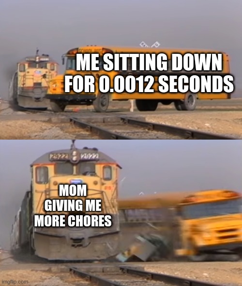 A train hitting a school bus | ME SITTING DOWN FOR 0.0012 SECONDS; MOM GIVING ME MORE CHORES | image tagged in a train hitting a school bus | made w/ Imgflip meme maker