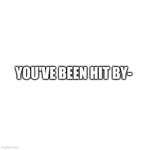 Blank Transparent Square | YOU'VE BEEN HIT BY- | image tagged in memes,blank transparent square | made w/ Imgflip meme maker