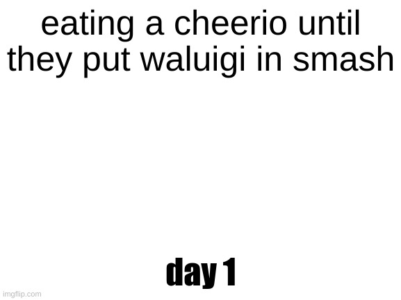 Blank White Template | eating a cheerio until they put waluigi in smash; day 1 | image tagged in blank white template | made w/ Imgflip meme maker
