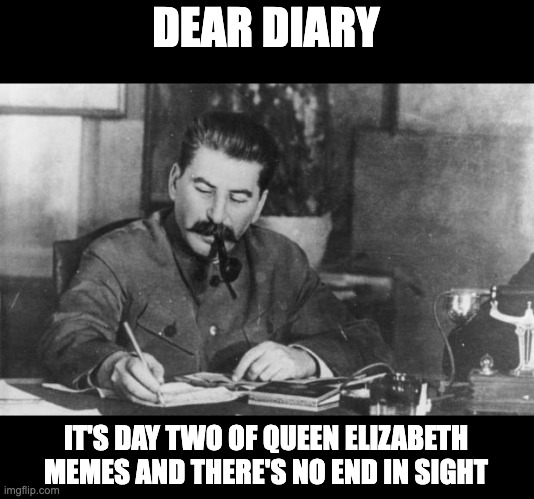 Dear Diary | DEAR DIARY; IT'S DAY TWO OF QUEEN ELIZABETH MEMES AND THERE'S NO END IN SIGHT | image tagged in stalin diary,queen elizabeth dead | made w/ Imgflip meme maker