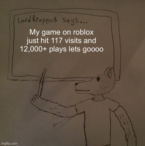 LordReaperus says | My game on roblox just hit 117 visits and 12,000+ plays lets goooo | image tagged in lordreaperus says | made w/ Imgflip meme maker