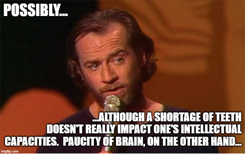 george carlin  | POSSIBLY... ...ALTHOUGH A SHORTAGE OF TEETH DOESN'T REALLY IMPACT ONE'S INTELLECTUAL CAPACITIES.  PAUCITY OF BRAIN, ON THE OTHER HAND... | image tagged in george carlin | made w/ Imgflip meme maker