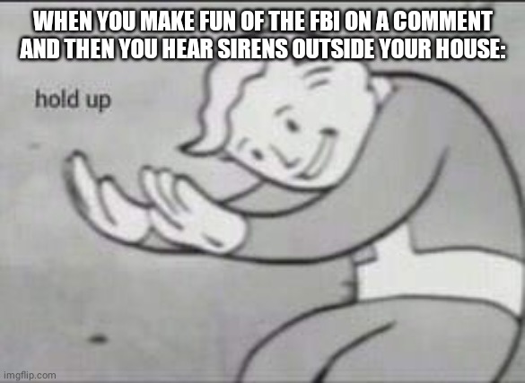 Oh crap | WHEN YOU MAKE FUN OF THE FBI ON A COMMENT AND THEN YOU HEAR SIRENS OUTSIDE YOUR HOUSE: | image tagged in oh crap,bruh,not again,why,fallout hold up | made w/ Imgflip meme maker