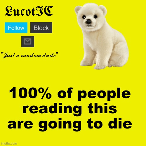 Its not a lie | 100% of people reading this are going to die | image tagged in lucotic polar bear announcement template | made w/ Imgflip meme maker