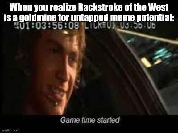 Game time started | When you realize Backstroke of the West is a goldmine for untapped meme potential: | image tagged in game time started | made w/ Imgflip meme maker