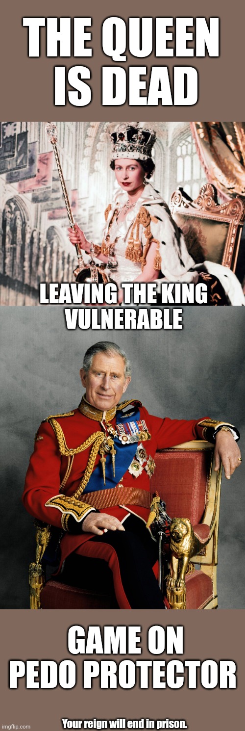 Checkmate. | THE QUEEN
 IS DEAD; LEAVING THE KING 
VULNERABLE; GAME ON
PEDO PROTECTOR; Your reign will end in prison. | image tagged in checkmate,queen elizabeth,prince charles,prince andrew,pedophile | made w/ Imgflip meme maker