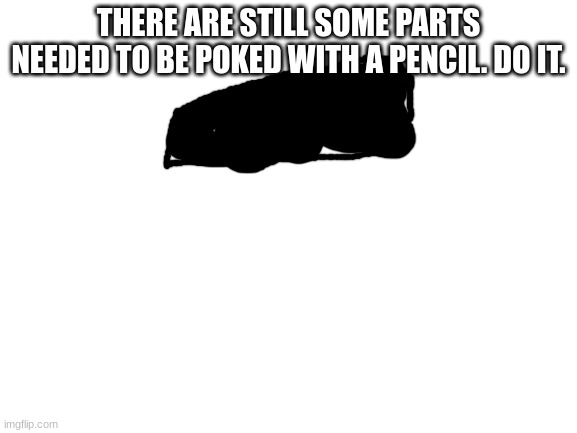 Blank White Template | THERE ARE STILL SOME PARTS NEEDED TO BE POKED WITH A PENCIL. DO IT. | image tagged in blank white template | made w/ Imgflip meme maker