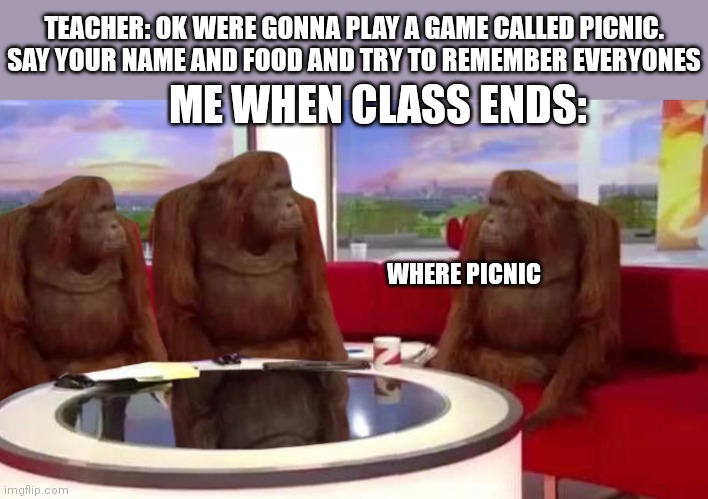 I feel like at one point we all thought it was a real picnic | TEACHER: OK WERE GONNA PLAY A GAME CALLED PICNIC. SAY YOUR NAME AND FOOD AND TRY TO REMEMBER EVERYONES; ME WHEN CLASS ENDS:; WHERE PICNIC | image tagged in where monkey | made w/ Imgflip meme maker