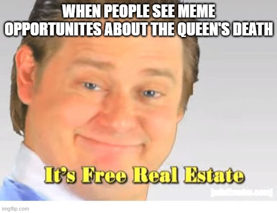 It's Free Real Estate |  WHEN PEOPLE SEE MEME OPPORTUNITES ABOUT THE QUEEN'S DEATH | image tagged in it's free real estate | made w/ Imgflip meme maker